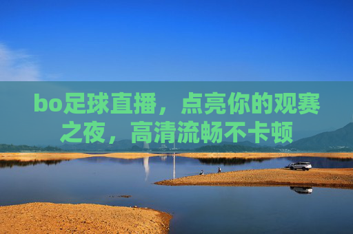 bo足球直播，点亮你的观赛之夜，高清流畅不卡顿