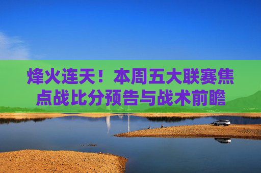 烽火连天!本周五大联赛焦点战比分预告与战术前瞻