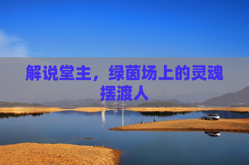 解说堂主,绿茵场上的灵魂摆渡人