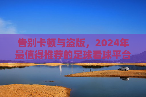 告别卡顿与盗版，2024年最值得推荐的足球看球平台全攻略