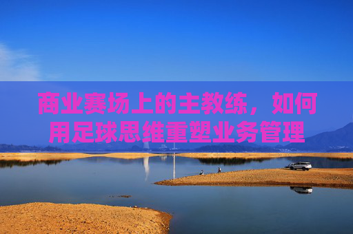 商业赛场上的主教练,如何用足球思维重塑业务管理