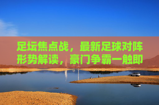 足坛焦点战，最新足球对阵形势解读，豪门争霸一触即发