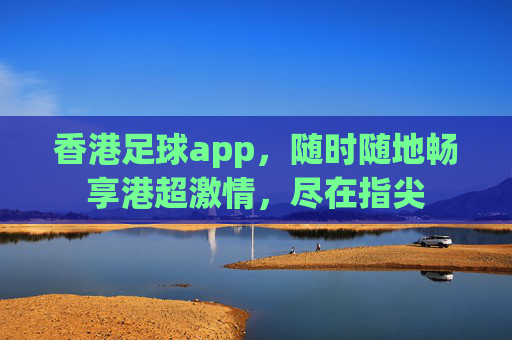 香港足球app，随时随地畅享港超激情，尽在指尖