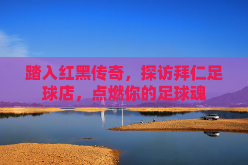 踏入红黑传奇，探访拜仁足球店，点燃你的足球魂