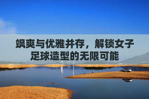 飒爽与优雅并存,解锁女子足球造型的无限可能