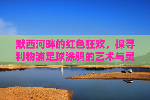 默西河畔的红色狂欢，探寻利物浦足球涂鸦的艺术与灵魂