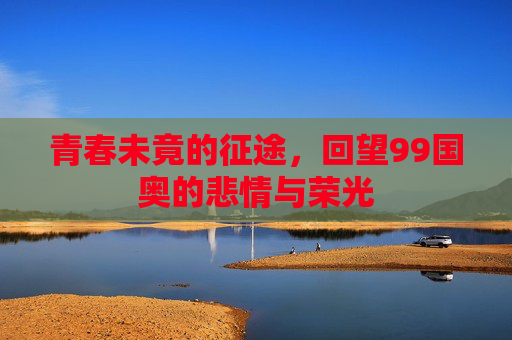 青春未竟的征途,回望99国奥的悲情与荣光