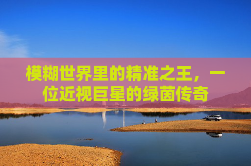 模糊世界里的精准之王，一位近视巨星的绿茵传奇