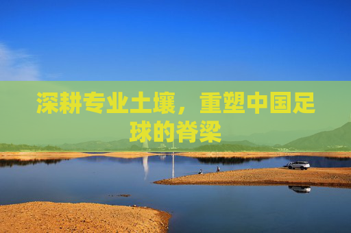 深耕专业土壤，重塑中国足球的脊梁