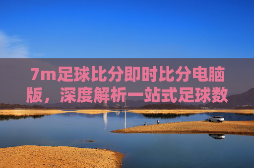 7m足球比分即时比分电脑版,深度解析一站式足球数据服务平台,助您洞察赛场风云