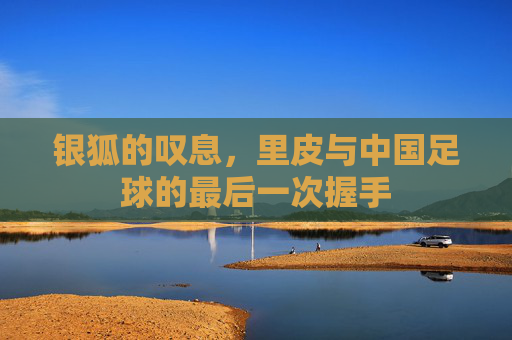 银狐的叹息,里皮与中国足球的最后一次握手