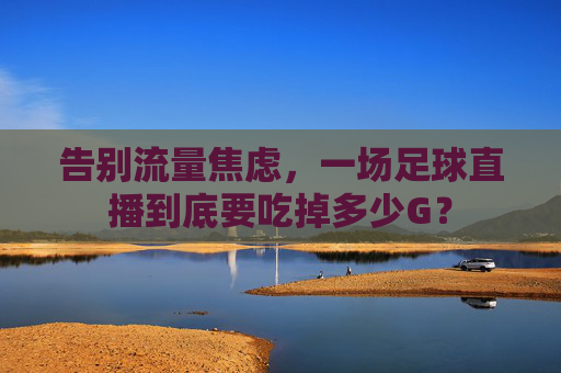 告别流量焦虑,一场足球直播到底要吃掉多少G?