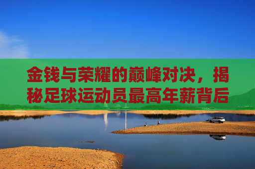金钱与荣耀的巅峰对决,揭秘足球运动员最高年薪背后的故事