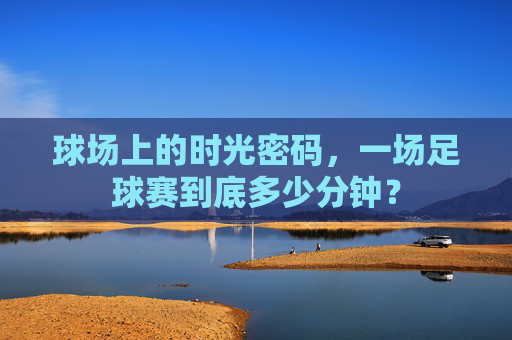 球场上的时光密码，一场足球赛到底多少分钟？