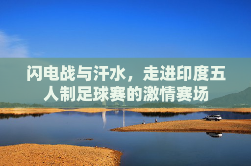 闪电战与汗水,走进印度五人制足球赛的激情赛场