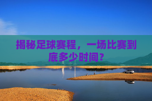 揭秘足球赛程,一场比赛到底多少时间?