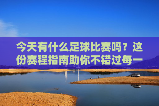 今天有什么足球比赛吗?这份赛程指南助你不错过每一场精彩对决