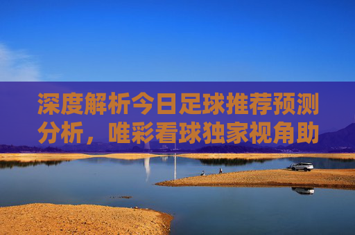 深度解析今日足球推荐预测分析,唯彩看球独家视角助你精准把脉