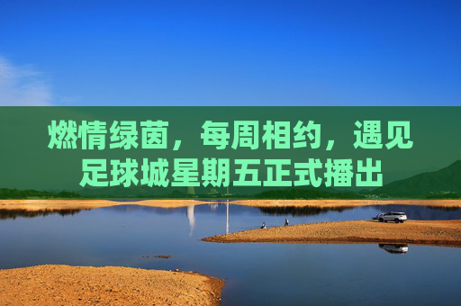 燃情绿茵,每周相约,遇见足球城星期五正式播出