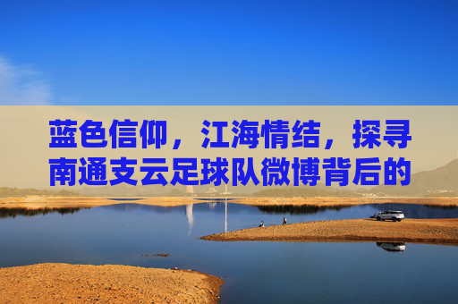 蓝色信仰,江海情结,探寻南通支云足球队微博背后的蓝魔力量