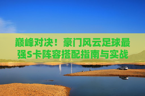 巅峰对决!豪门风云足球最强S卡阵容搭配指南与实战解析