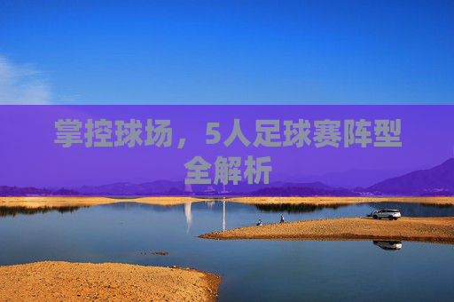 掌控球场，5人足球赛阵型全解析