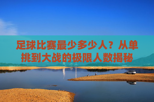 足球比赛最少多少人?从单挑到大战的极限人数揭秘