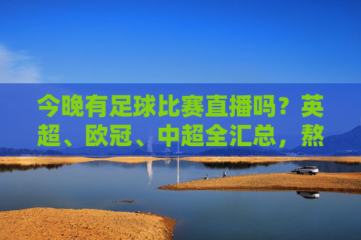 今晚有足球比赛直播吗？英超、欧冠、中超全汇总，熬夜党的狂欢夜！