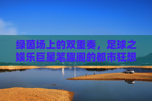 绿茵场上的双重奏,足球之娱乐巨星笔趣阁的都市狂想