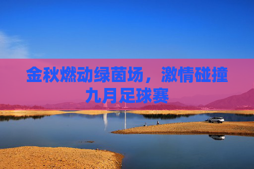 金秋燃动绿茵场,激情碰撞九月足球赛