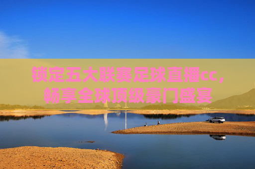 锁定五大联赛足球直播cc,畅享全球顶级豪门盛宴