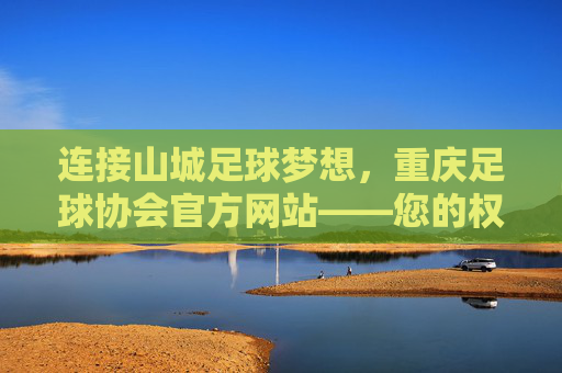 连接山城足球梦想，重庆足球协会官方网站——您的权威信息枢纽