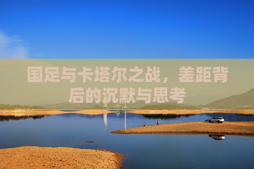 国足与卡塔尔之战,差距背后的沉默与思考