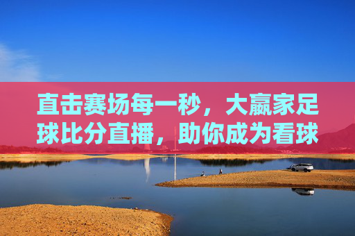 直击赛场每一秒,大嬴家足球比分直播,助你成为看球大嬴家