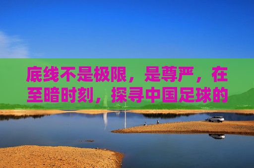 底线不是极限，是尊严，在至暗时刻，探寻中国足球的救赎之路