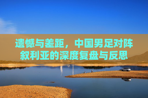 遗憾与差距，中国男足对阵叙利亚的深度复盘与反思