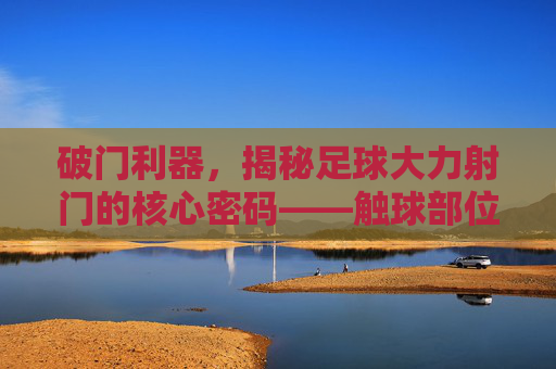 破门利器,揭秘足球大力射门的核心密码——触球部位的精准控制