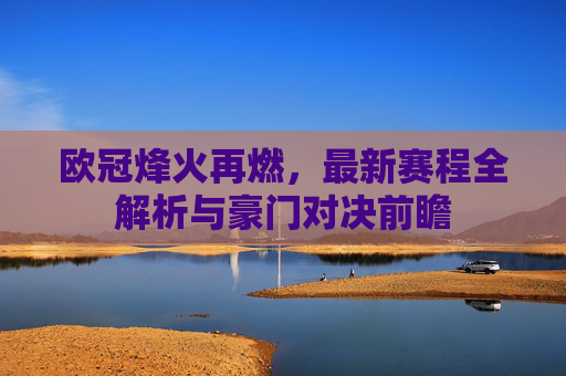欧冠烽火再燃,最新赛程全解析与豪门对决前瞻