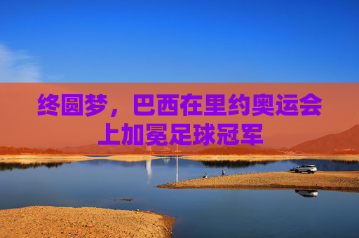 终圆梦,巴西在里约奥运会上加冕足球冠军