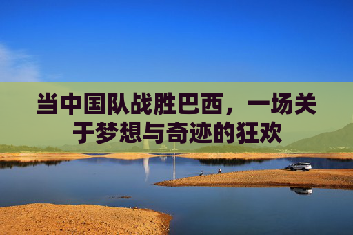 当中国队战胜巴西,一场关于梦想与奇迹的狂欢
