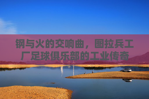 钢与火的交响曲,图拉兵工厂足球俱乐部的工业传奇