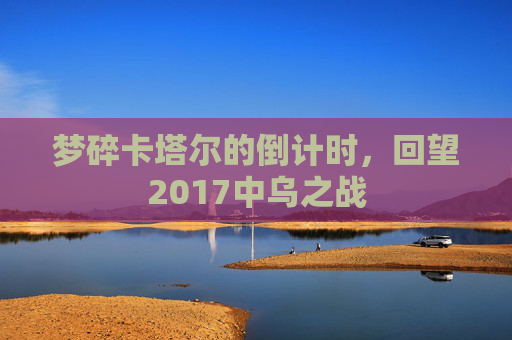 梦碎卡塔尔的倒计时,回望2017中乌之战