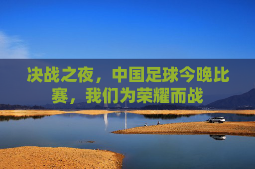 决战之夜，中国足球今晚比赛，我们为荣耀而战