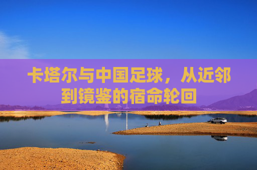 卡塔尔与中国足球，从近邻到镜鉴的宿命轮回