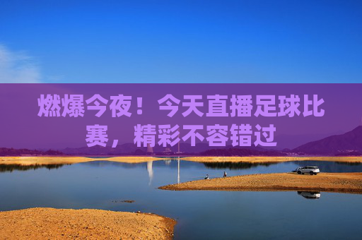 燃爆今夜!今天直播足球比赛,精彩不容错过