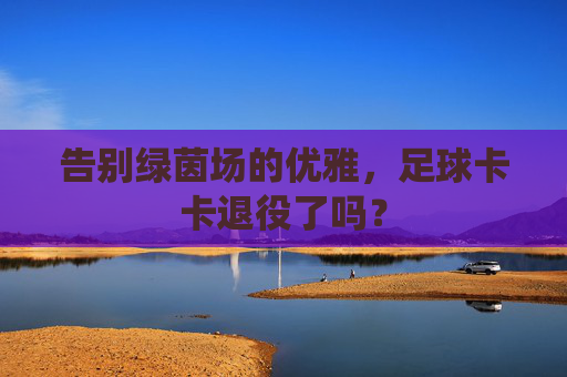 告别绿茵场的优雅，足球卡卡退役了吗？