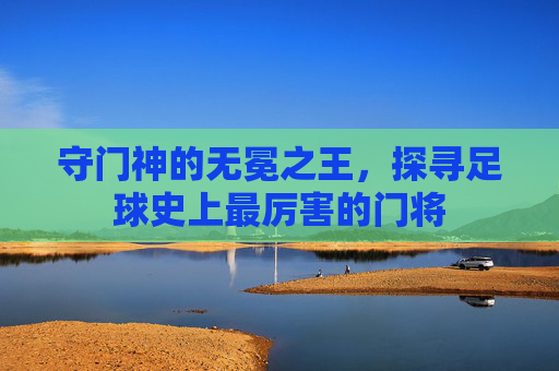守门神的无冕之王，探寻足球史上最厉害的门将