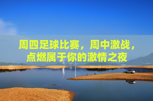 周四足球比赛，周中激战，点燃属于你的激情之夜