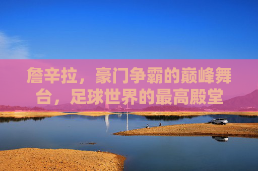 詹辛拉，豪门争霸的巅峰舞台，足球世界的最高殿堂