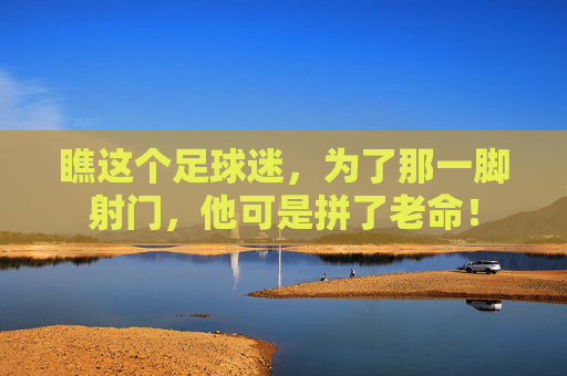 瞧这个足球迷，为了那一脚射门，他可是拼了老命！